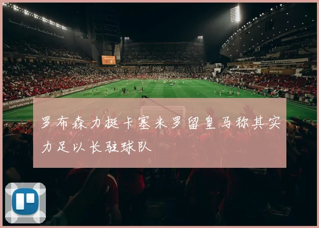 罗布森力挺卡塞米罗留皇马称其实力足以长驻球队