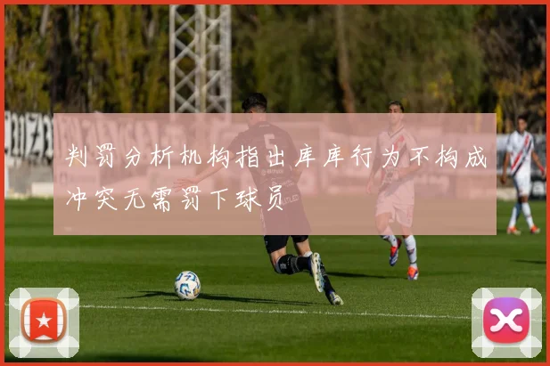 判罚分析机构指出库库行为不构成冲突无需罚下球员