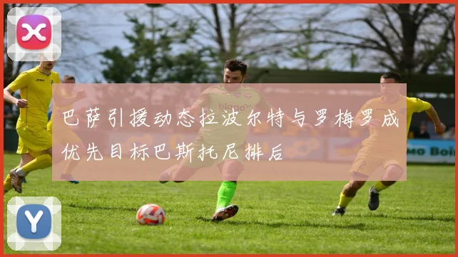 巴萨引援动态拉波尔特与罗梅罗成优先目标巴斯托尼排后