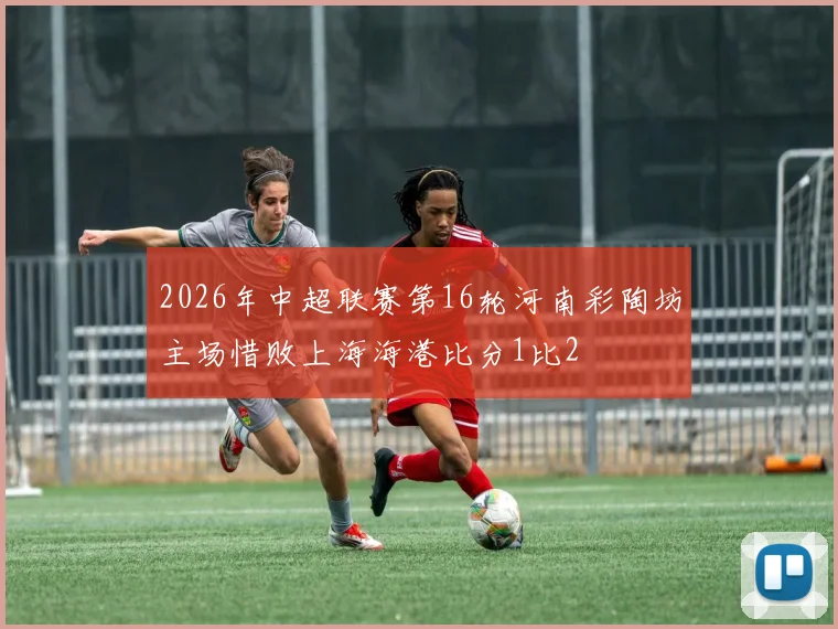 2026年中超联赛第16轮河南彩陶坊主场惜败上海海港比分1比2