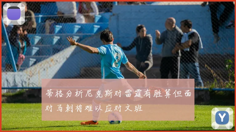 蒂格分析尼克斯对雷霆有胜算但面对马刺将难以应对文班