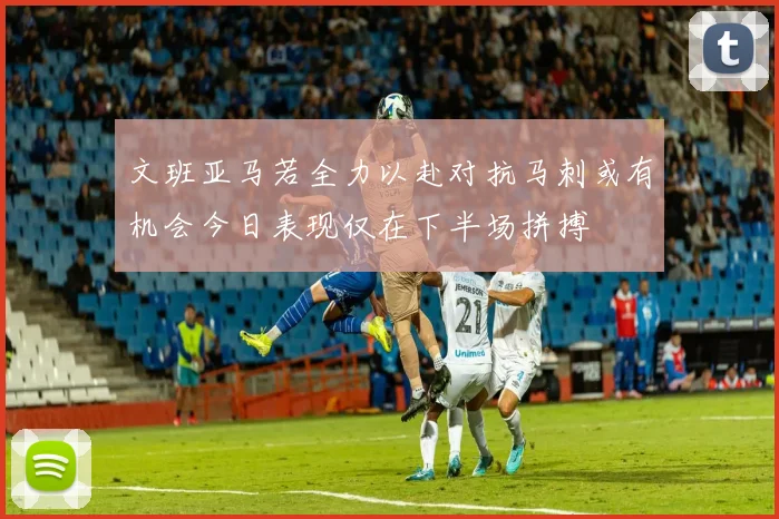 文班亚马若全力以赴对抗马刺或有机会今日表现仅在下半场拼搏