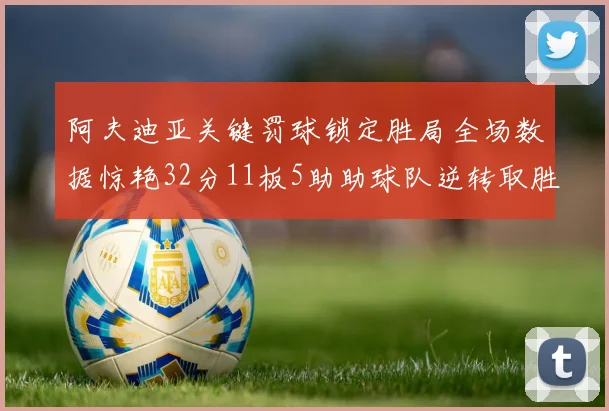 阿夫迪亚关键罚球锁定胜局全场数据惊艳32分11板5助助球队逆转取胜