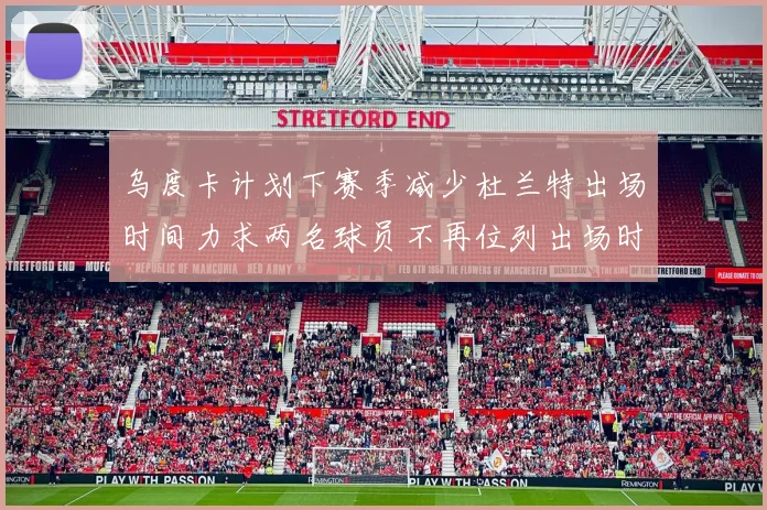 乌度卡计划下赛季减少杜兰特出场时间力求两名球员不再位列出场时间前五