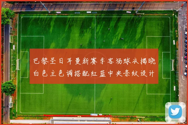 巴黎圣日耳曼新赛季客场球衣揭晓白色主色调搭配红蓝中央条纹设计