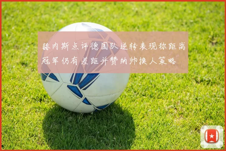 赫内斯点评德国队逆转表现称距离冠军仍有差距并赞纳帅换人策略
