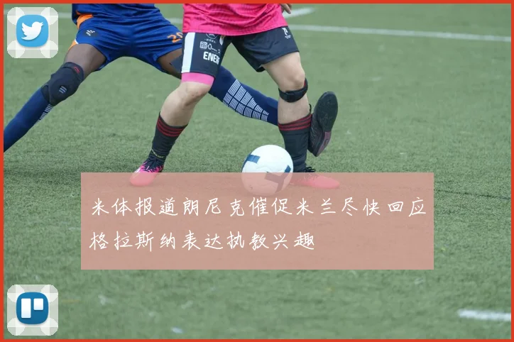 米体报道朗尼克催促米兰尽快回应格拉斯纳表达执教兴趣