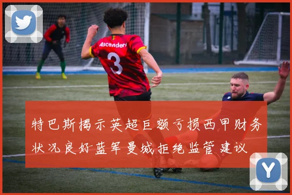 特巴斯揭示英超巨额亏损西甲财务状况良好蓝军曼城拒绝监管建议