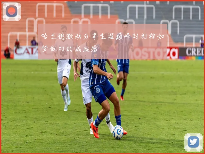 哈兰德激动分享生涯巅峰时刻称如梦似幻的成就感