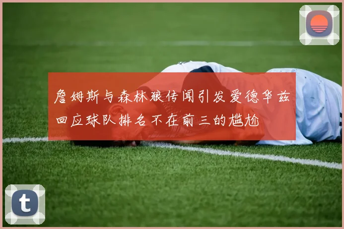 詹姆斯与森林狼传闻引发爱德华兹回应球队排名不在前三的尴尬