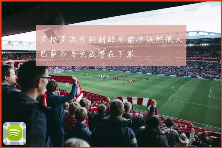 罗梅罗离开热刺的可能性依然很大巴萨和马竞成潜在下家