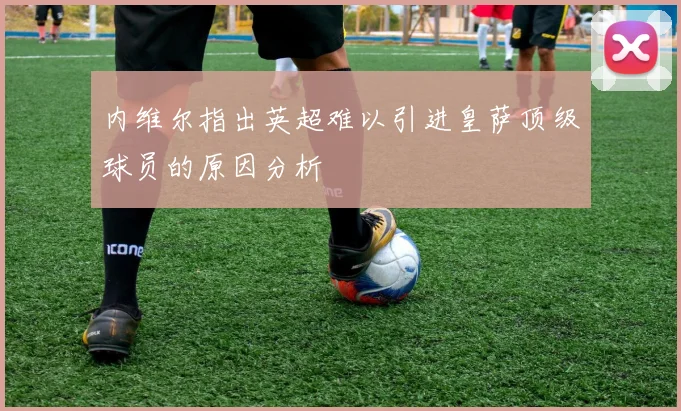 内维尔指出英超难以引进皇萨顶级球员的原因分析