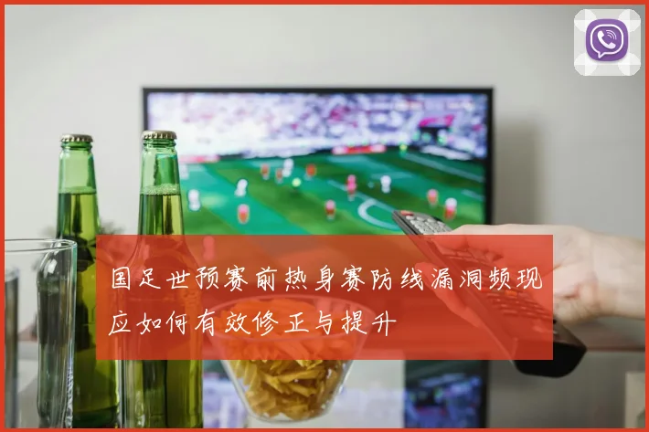国足世预赛前热身赛防线漏洞频现应如何有效修正与提升