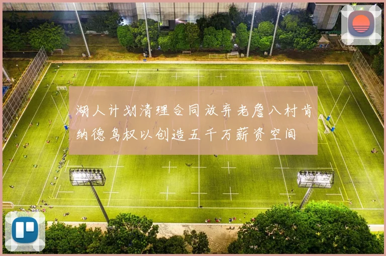 湖人计划清理合同放弃老詹八村肯纳德鸟权以创造五千万薪资空间
