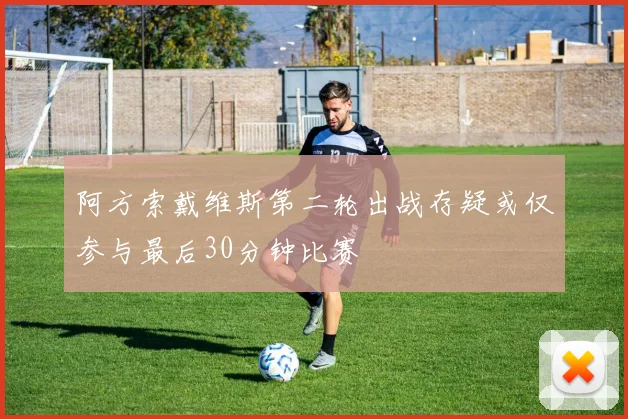 阿方索戴维斯第二轮出战存疑或仅参与最后30分钟比赛