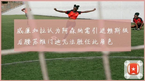 威廉加拉认为阿森纳需引进赖斯级后腰苏维门迪无法胜任此角色
