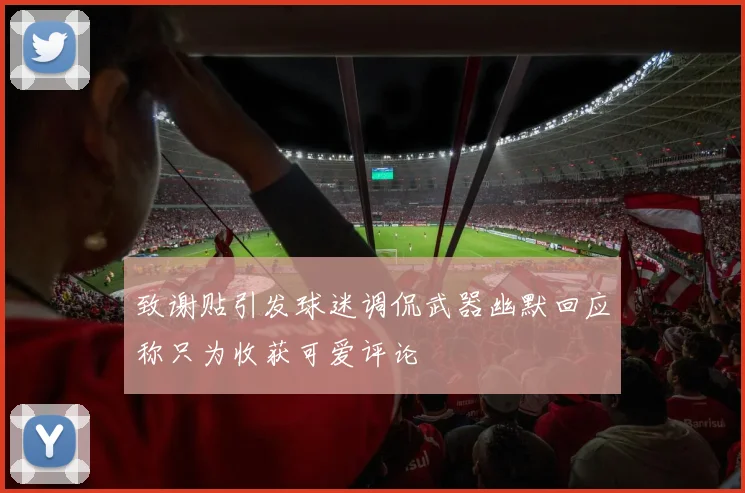 致谢贴引发球迷调侃武器幽默回应称只为收获可爱评论