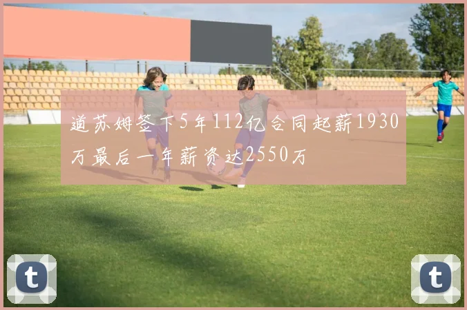 道苏姆签下5年112亿合同起薪1930万最后一年薪资达2550万