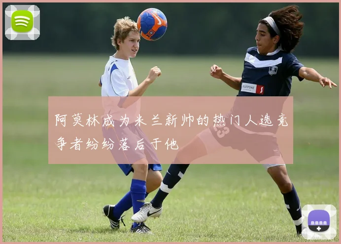 阿莫林成为米兰新帅的热门人选竞争者纷纷落后于他