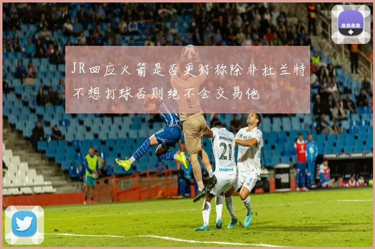 JR回应火箭是否更好称除非杜兰特不想打球否则绝不会交易他