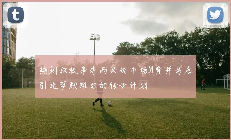 热刺积极争夺西汉姆中场M费并考虑引进萨默维尔的转会计划