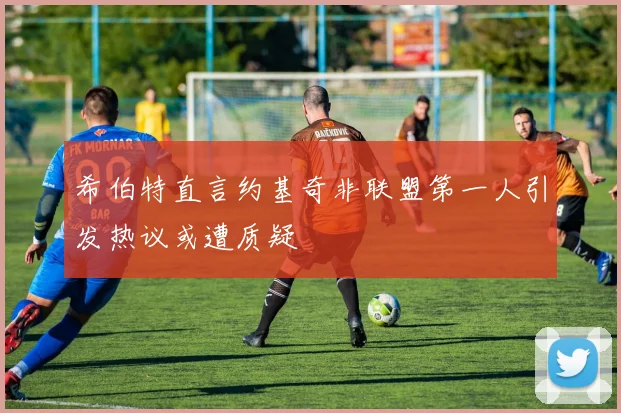 希伯特直言约基奇非联盟第一人引发热议或遭质疑