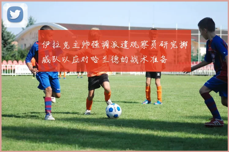 伊拉克主帅强调派遣观察员研究挪威队以应对哈兰德的战术准备
