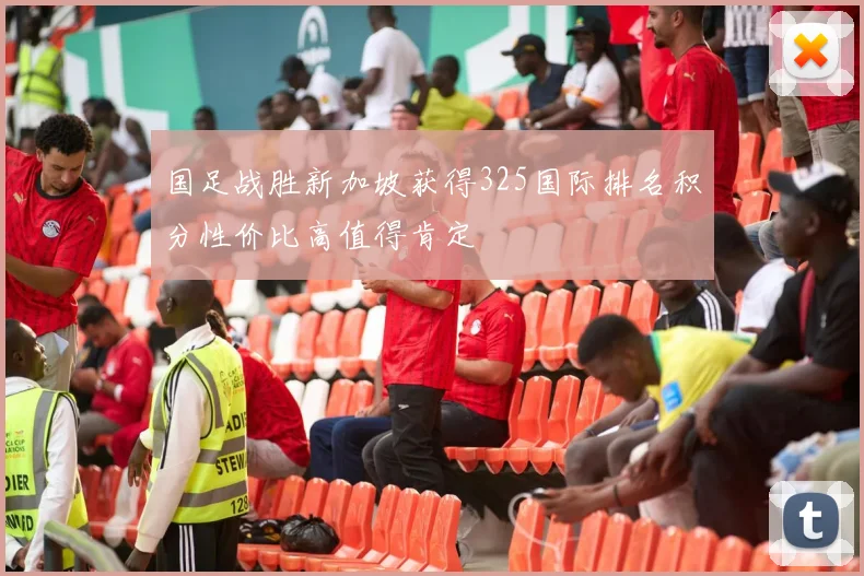 国足战胜新加坡获得325国际排名积分性价比高值得肯定