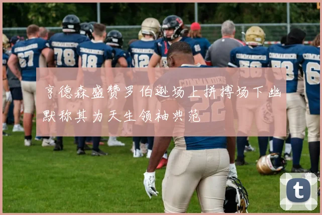 亨德森盛赞罗伯逊场上拼搏场下幽默称其为天生领袖典范
