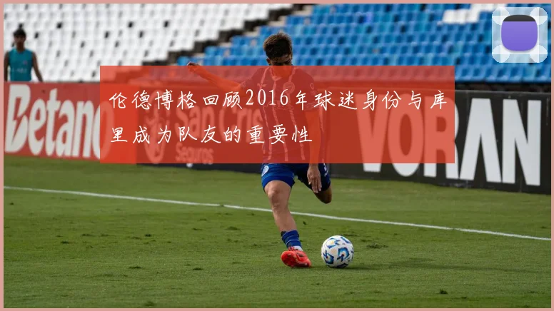 伦德博格回顾2016年球迷身份与库里成为队友的重要性
