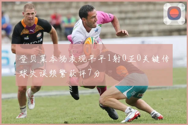 登贝莱本场表现平平1射0正0关键传球失误频繁获评7分