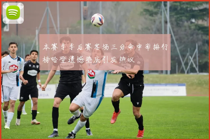 本赛季季后赛客场三分命中率排行榜哈登遗憾垫底引发热议