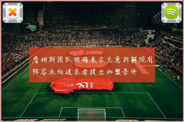 詹姆斯团队明确表示无意拆解现有阵容未向追求者提出加盟条件