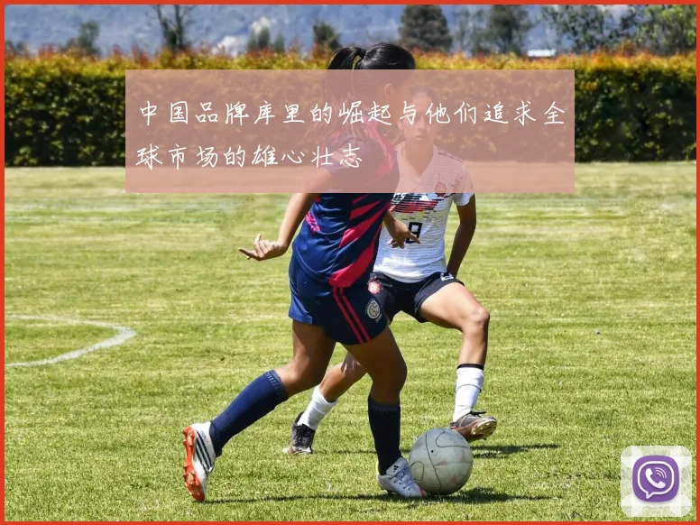中国品牌库里的崛起与他们追求全球市场的雄心壮志