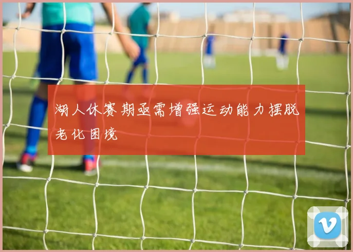 湖人休赛期亟需增强运动能力摆脱老化困境