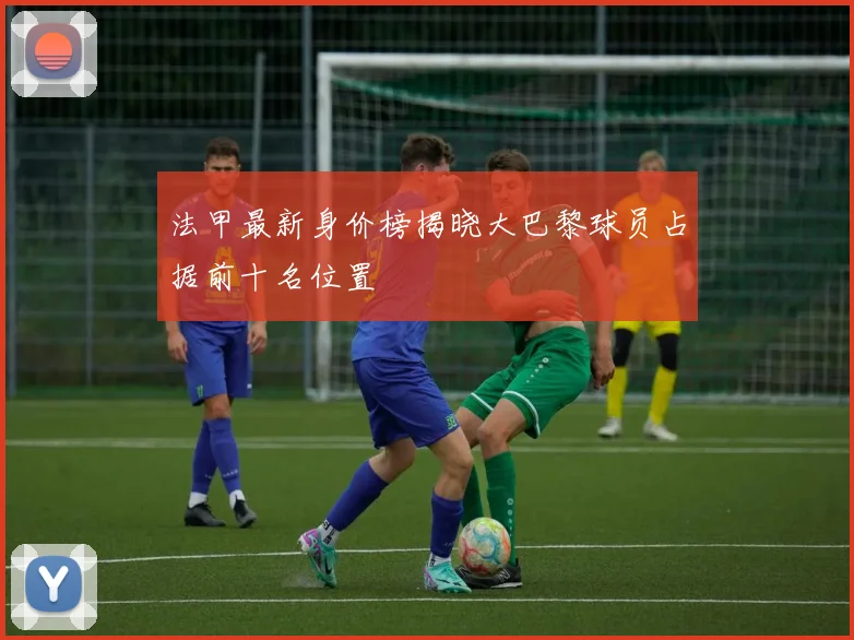 法甲最新身价榜揭晓大巴黎球员占据前十名位置